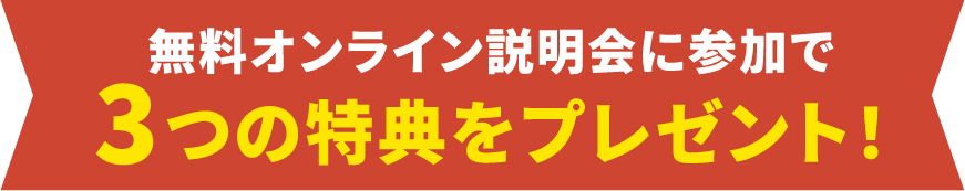 無料オンライン説明会に参加で3つの特典をプレゼント！